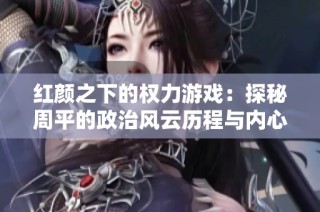 红颜之下的权力游戏：探秘周平的政治风云历程与内心世界