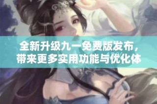 全新升级九一免费版发布，带来更多实用功能与优化体验