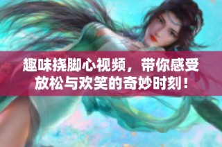 趣味挠脚心视频，带你感受放松与欢笑的奇妙时刻！
