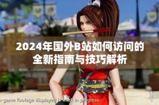 2024年国外B站如何访问的全新指南与技巧解析