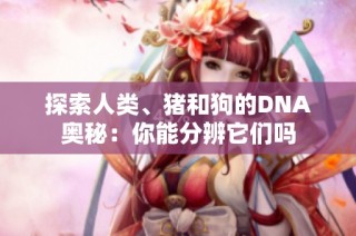 探索人类、猪和狗的DNA奥秘：你能分辨它们吗