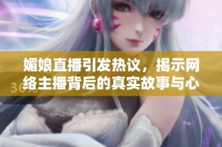 媚娘直播引发热议，揭示网络主播背后的真实故事与心路历程