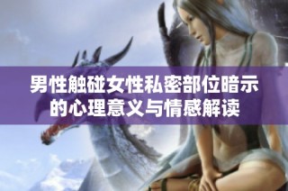 男性触碰女性私密部位暗示的心理意义与情感解读
