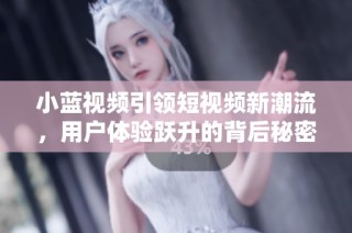 小蓝视频引领短视频新潮流，用户体验跃升的背后秘密分析