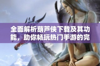 全面解析葫芦侠下载及其功能，助你畅玩热门手游的完美选择