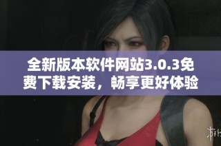全新版本软件网站3.0.3免费下载安装，畅享更好体验与功能
