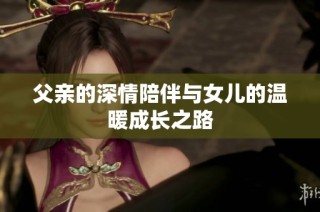 父亲的深情陪伴与女儿的温暖成长之路