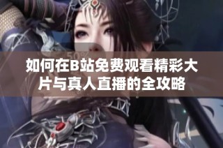 如何在B站免费观看精彩大片与真人直播的全攻略