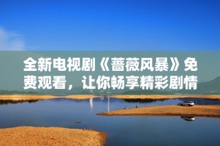 全新电视剧《蔷薇风暴》免费观看，让你畅享精彩剧情和感人故事