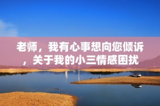 老师，我有心事想向您倾诉，关于我的小三情感困扰