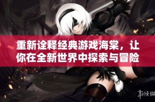 重新诠释经典游戏海棠，让你在全新世界中探索与冒险
