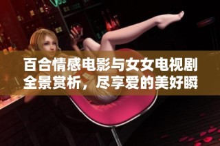 百合情感电影与女女电视剧全景赏析，尽享爱的美好瞬间与感人故事