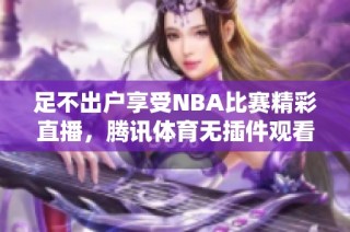 足不出户享受NBA比赛精彩直播，腾讯体育无插件观看新选择