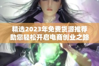 精选2023年免费货源推荐助您轻松开启电商创业之路