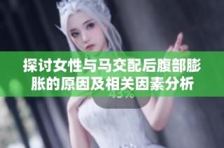 探讨女性与马交配后腹部膨胀的原因及相关因素分析