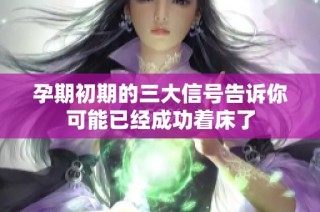 孕期初期的三大信号告诉你可能已经成功着床了