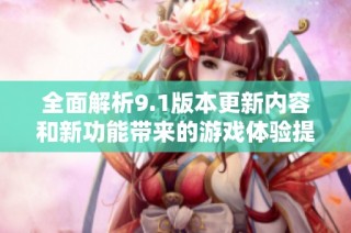 全面解析9.1版本更新内容和新功能带来的游戏体验提升
