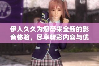 伊人久久为您带来全新的影音体验，尽享精彩内容与优质服务