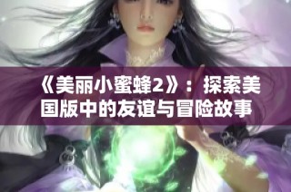《美丽小蜜蜂2》：探索美国版中的友谊与冒险故事