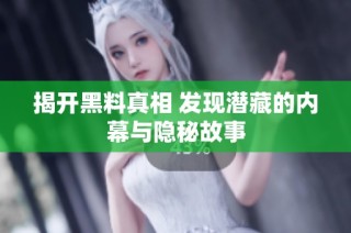 揭开黑料真相 发现潜藏的内幕与隐秘故事