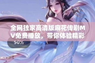 全网独家高清版麻花传剧MV免费播放，带你体验精彩剧集魅力