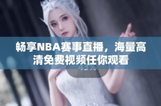 畅享NBA赛事直播，海量高清免费视频任你观看