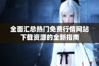 全面汇总热门免费行情网站下载资源的全新指南