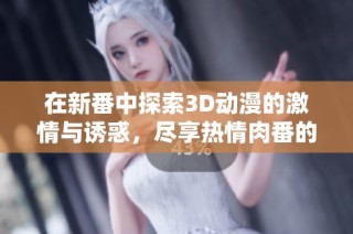 在新番中探索3D动漫的激情与诱惑，尽享热情肉番的精彩时刻