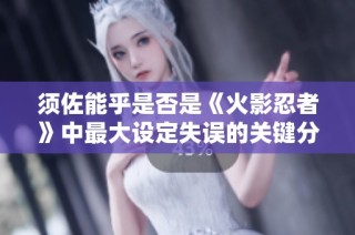 须佐能乎是否是《火影忍者》中最大设定失误的关键分析