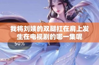 我将刘姨的双腿扛在肩上发生在电视剧的哪一集呢