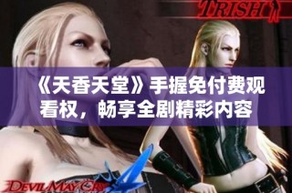 《天香天堂》手握免付费观看权，畅享全剧精彩内容