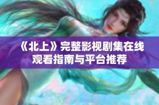《北上》完整影视剧集在线观看指南与平台推荐