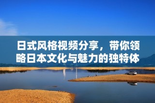 日式风格视频分享，带你领略日本文化与魅力的独特体验