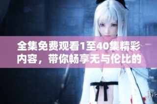全集免费观看1至40集精彩内容，带你畅享无与伦比的观看体验