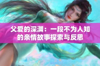 父爱的深渊：一段不为人知的亲情故事探索与反思