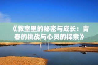 《教室里的秘密与成长：青春的挑战与心灵的探索》