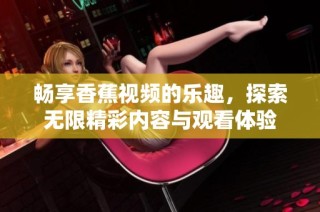 畅享香蕉视频的乐趣，探索无限精彩内容与观看体验