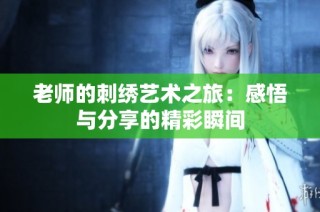 老师的刺绣艺术之旅：感悟与分享的精彩瞬间