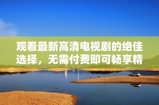 观看最新高清电视剧的绝佳选择，无需付费即可畅享精彩内容