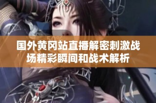 国外黄冈站直播解密刺激战场精彩瞬间和战术解析