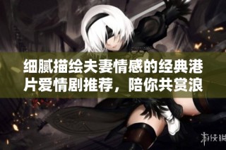 细腻描绘夫妻情感的经典港片爱情剧推荐，陪你共赏浪漫与温馨