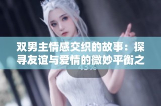 双男主情感交织的故事：探寻友谊与爱情的微妙平衡之旅