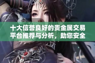 十大信誉良好的贵金属交易平台推荐与分析，助您安全投资选择