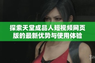 探索天堂成品人短视频网页版的最新优势与使用体验