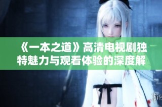 《一本之道》高清电视剧独特魅力与观看体验的深度解析
