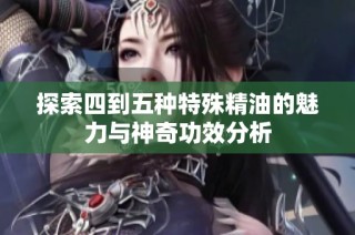 探索四到五种特殊精油的魅力与神奇功效分析