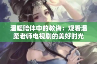 温暖陪伴中的教诲：观看温柔老师电视剧的美好时光