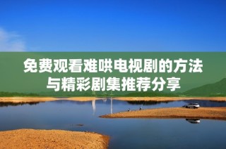 免费观看难哄电视剧的方法与精彩剧集推荐分享