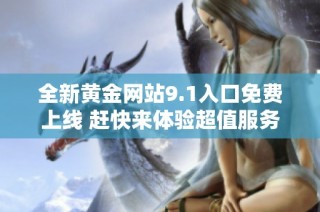 全新黄金网站9.1入口免费上线 赶快来体验超值服务！