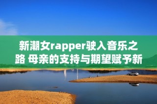 新潮女rapper驶入音乐之路 母亲的支持与期望赋予新动力
